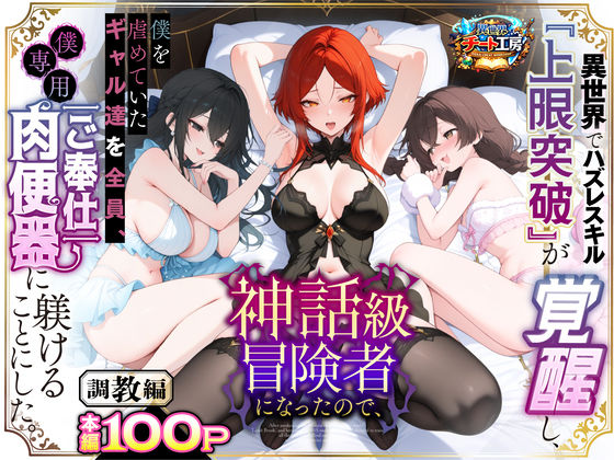 異世界でハズレスキル『上限突破』が覚醒して神話級冒険者になったので、僕を虐めていたギャル達を全員、僕専用ご奉仕肉便器に躾けることにした。【調教編】 【異世界チート工房】
